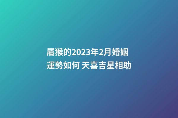 屬猴的2023年2月婚姻運勢如何 天喜吉星相助